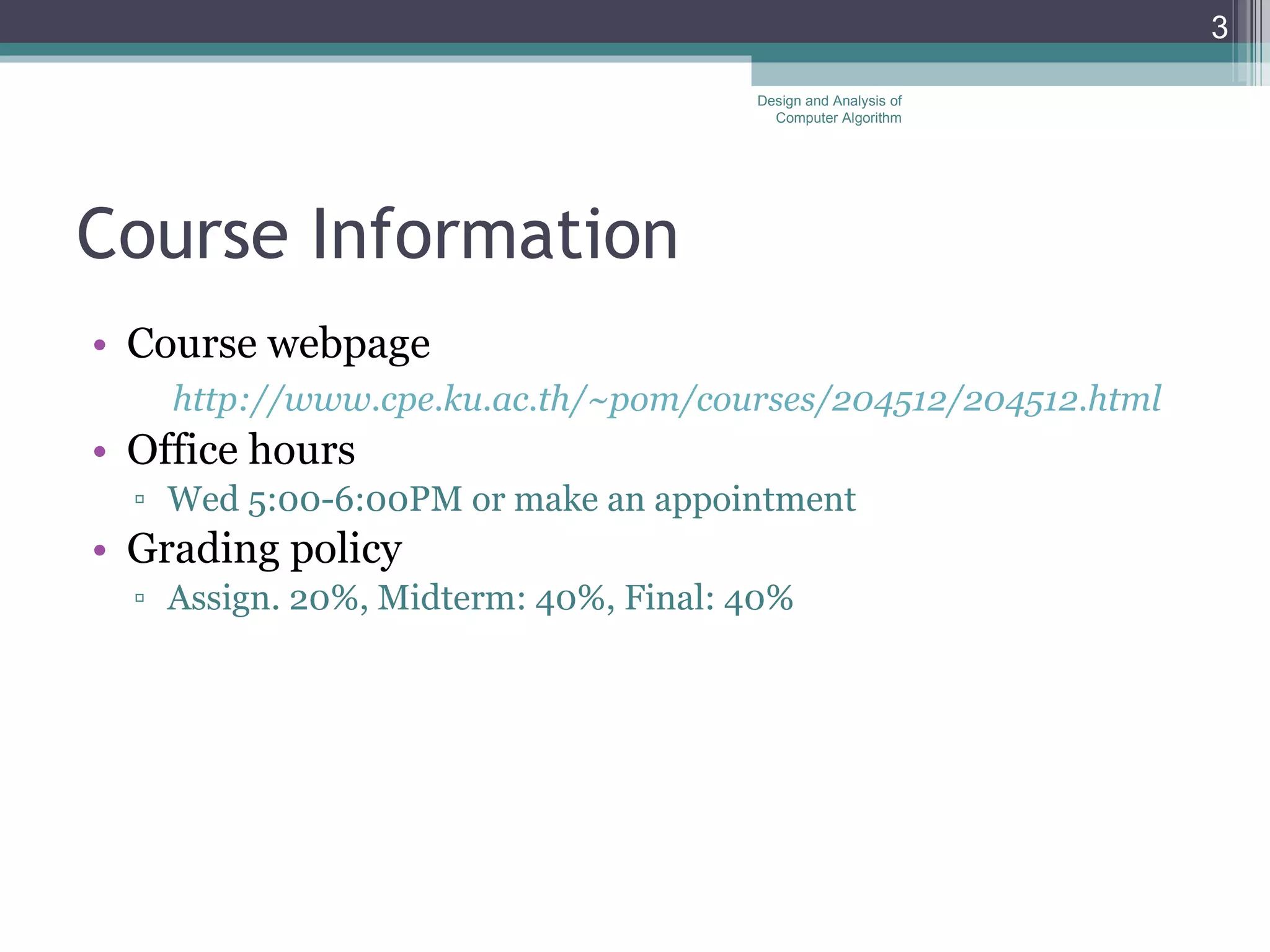 Course Information Course webpage http://www.cpe.ku.ac.th/~pom/courses/204512/204512.html Office hours Wed 5:00-6:00PM or make an appointment  Grading policy Assign. 20%, Midterm: 40%, Final: 40% Design and Analysis of Computer Algorithm 