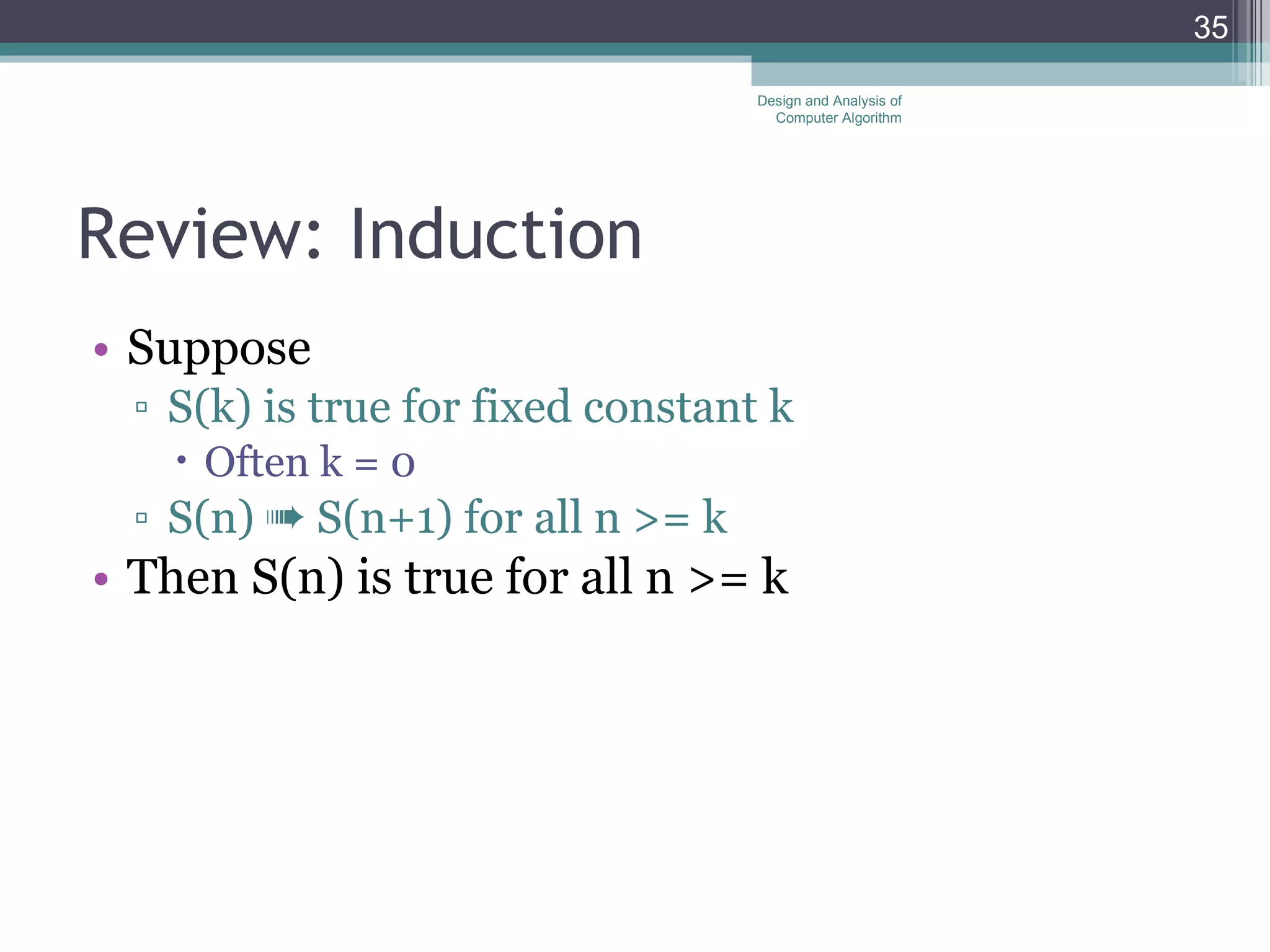 Review: Induction Suppose  S(k) is true for fixed constant k  Often k = 0 S(n)    S(n+1) for all n >= k Then S(n) is true for all n >= k Design and Analysis of Computer Algorithm 