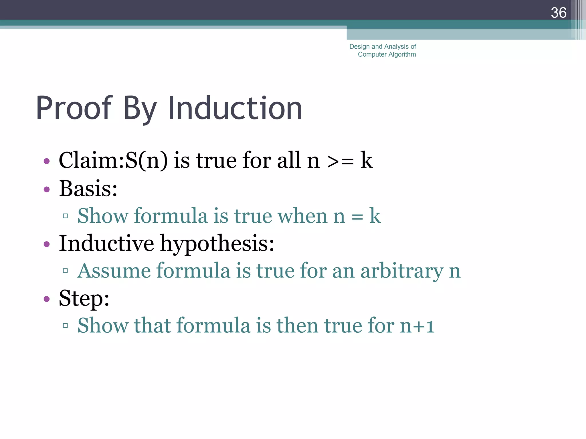 Proof By Induction Claim:S(n) is true for all n >= k Basis: Show formula is true when n = k Inductive hypothesis: Assume formula is true for an arbitrary n Step: Show that formula is then true for n+1 Design and Analysis of Computer Algorithm 