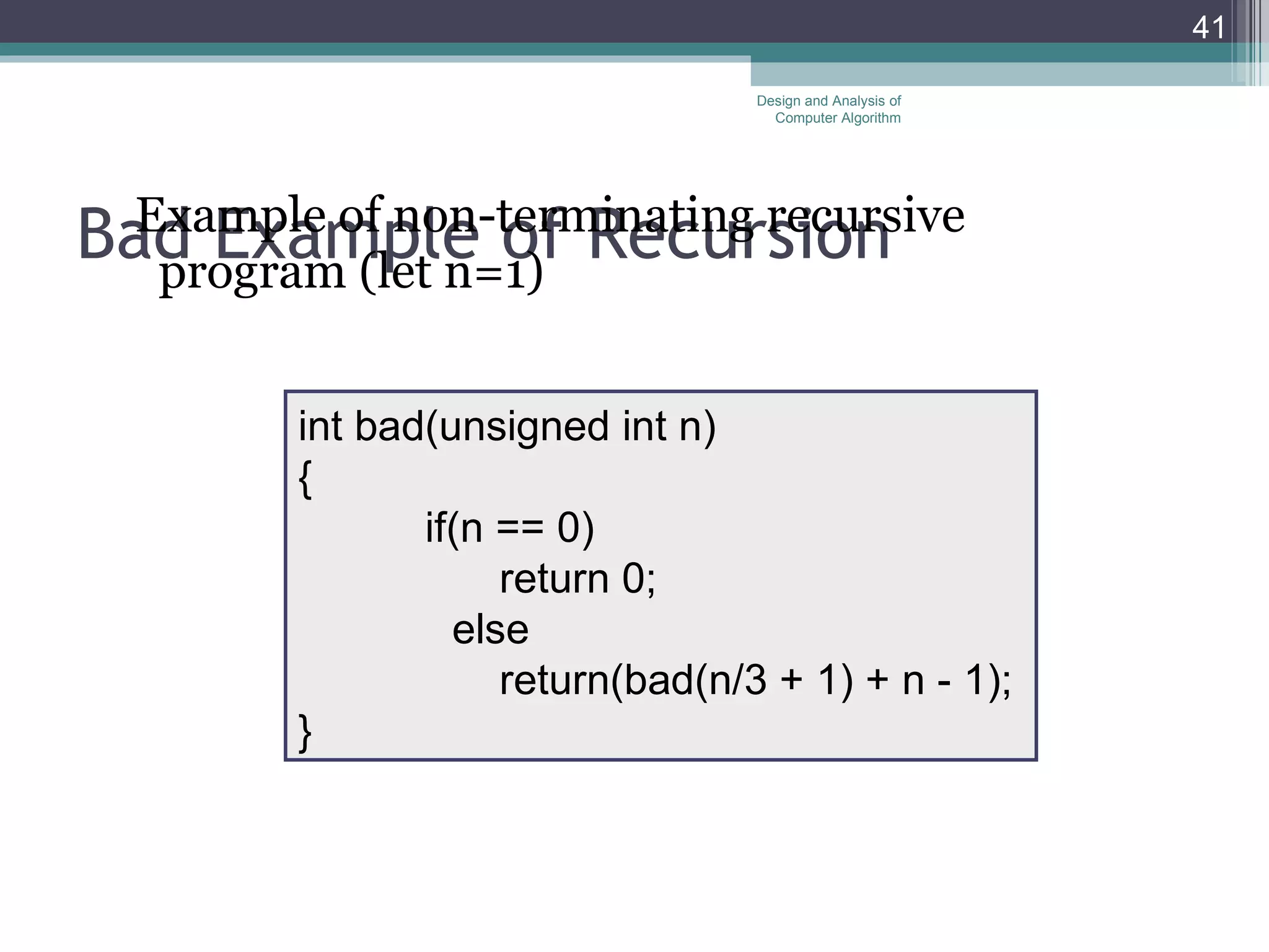 Bad Example of Recursion Example of non-terminating recursive program   (let n=1) Design and Analysis of Computer Algorithm int bad(unsigned int n) { if(n == 0) return 0; else return(bad(n/3 + 1) + n - 1); } 