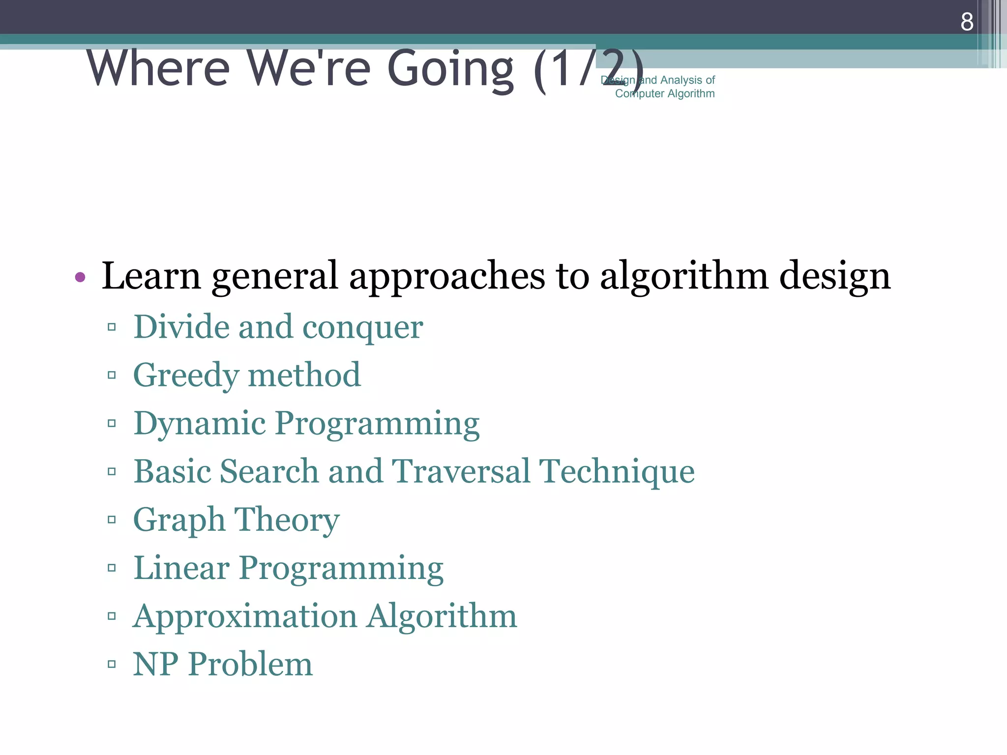 Where We're Going   (1/2) Learn general approaches to algorithm design  Divide and conquer  Greedy method  Dynamic Programming Basic Search and Traversal Technique Graph Theory Linear Programming Approximation Algorithm NP Problem Design and Analysis of Computer Algorithm 