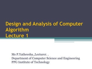 Design and Analysis of Computer Algorithm Lecture 1 Ms P.Yatheesha.,Lecturer. .  Department of Computer Science and Engineering PPG Institute of Technology 