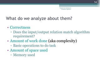 What do we analyze about them?  Correctness Does the input/output relation match algorithm requirement? Amount of work done  (aka complexity)  Basic operations to do task  Amount of space used Memory used  Design and Analysis of Computer Algorithm 