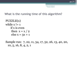 What is the running time of this algorithm?  PUZZLE(x)  while x != 1      if x is even       then  x = x / 2       else x = 3x + 1 Sample run:  7, 22, 11, 34, 17, 52, 26, 13, 40, 20, 10, 5, 16, 8, 4, 2, 1  Design and Analysis of Computer Algorithm pp  