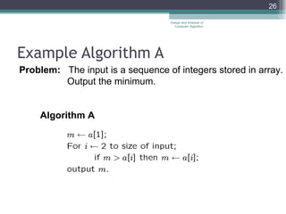 Example Algorithm A Design and Analysis of Computer Algorithm Problem:   The input is a sequence of integers stored in array. Output the minimum.  Algorithm A 
