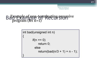 Bad Example of Recursion Example of non-terminating recursive program   (let n=1) Design and Analysis of Computer Algorithm int bad(unsigned int n) { if(n == 0) return 0; else return(bad(n/3 + 1) + n - 1); } 