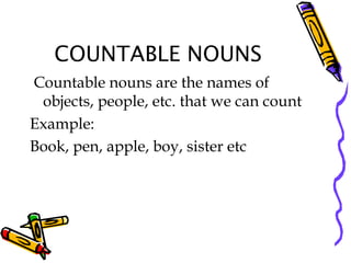 COUNTABLE NOUNS
Countable nouns are the names of
objects, people, etc. that we can count
Example:
Book, pen, apple, boy, sister etc
 