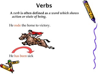 Verbs
A verb is often defined as a word which shows
action or state of being.
He rode the horse to victory.
He has been sick
 