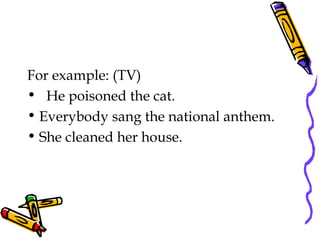 For example: (TV)
• He poisoned the cat.
• Everybody sang the national anthem.
• She cleaned her house.
 
