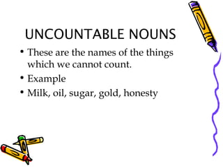 UNCOUNTABLE NOUNS
• These are the names of the things
which we cannot count.
• Example
• Milk, oil, sugar, gold, honesty
 