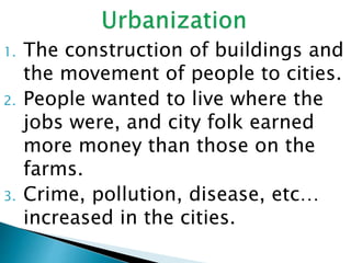 1. The construction of buildings and
the movement of people to cities.
2. People wanted to live where the
jobs were, and city folk earned
more money than those on the
farms.
3. Crime, pollution, disease, etc…
increased in the cities.
 