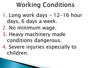 1. Long work days - 12-16 hour
days, 6 days a week.
2. No minimum wage.
3. Heavy machinery made
conditions dangerous.
4. Severe injuries especially to
children.
 