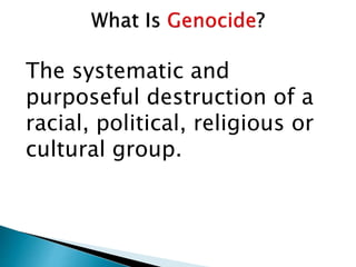The systematic and
purposeful destruction of a
racial, political, religious or
cultural group.
 