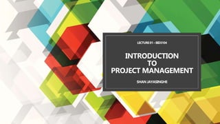 LECTURE01–BID3104
INTRODUCTION
TO
PROJECT MANAGEMENT
SHANJAYASINGHE
 