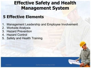 5 Effective Elements
1. Management Leadership and Employee Involvement
2. Worksite Analysis
3. Hazard Prevention
4. Hazard Control
5. Safety and Health Training
Effective Safety and Health
Management System
167/8/2015 Bakhtar University Dept of BCE
 