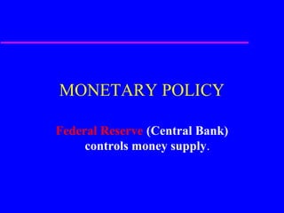 1
MONETARY POLICY
Federal Reserve (Central Bank)
controls money supply.
 