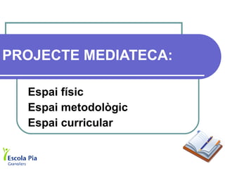 PROJECTE MEDIATECA: Espai físic Espai metodològic Espai curricular 