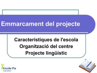 Emmarcament del projecte Característiques de l'escola Organització del centre Projecte lingüístic 