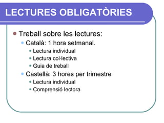 Treball sobre les lectures: Català: 1 hora setmanal. Lectura individual Lectura col·lectiva Guia de treball Castellà: 3 hores per trimestre Lectura individual Comprensió lectora LECTURES OBLIGATÒRIES 