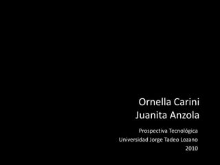 Ornella Carini
Juanita Anzola
Prospectiva Tecnológica
Universidad Jorge Tadeo Lozano
2010
 