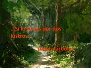 … Si lo haces por dos lustros… … planta árboles .