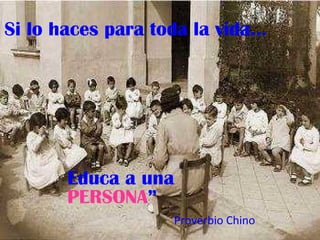 Si lo haces para toda la vida… Educa a una PERSONA ” Proverbio Chino