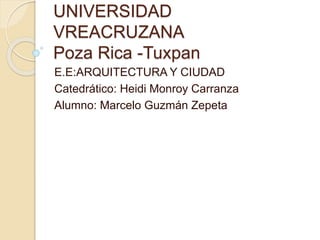 UNIVERSIDAD
VREACRUZANA
Poza Rica -Tuxpan
E.E:ARQUITECTURA Y CIUDAD
Catedrático: Heidi Monroy Carranza
Alumno: Marcelo Guzmán Zepeta
 