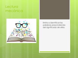 Lectura
mecánica
limita a identificar las
palabras prescindiendo
del significado de ellas.
 