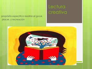Lectura
creativa
propósito especifico resaltar el goce,
placer, y recreación
 
