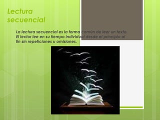 Lectura
secuencial
La lectura secuencial es la forma común de leer un texto.
El lector lee en su tiempo individual desde el principio al
fin sin repeticiones u omisiones.
 