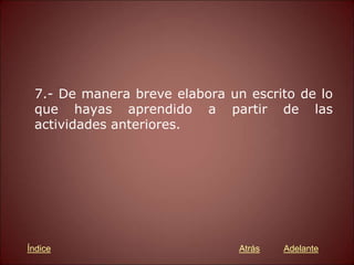 7.- De manera breve elabora un escrito de lo
que hayas aprendido a partir de las
actividades anteriores.
Atrás Adelante
Índice
 