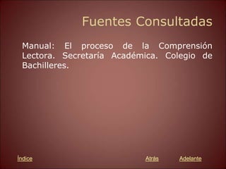 Fuentes Consultadas
Manual: El proceso de la Comprensión
Lectora. Secretaría Académica. Colegio de
Bachilleres.
Atrás Adelante
Índice
 