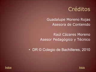 Créditos
Guadalupe Moreno Rojas
Asesora de Contenido
Raúl Cázares Moreno
Asesor Pedagógico y Técnico
• DR © Colegio de Bachilleres, 2010
Inicio
Índice
 