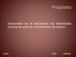 Propósito
Desarrollar en el estudiante las habilidades
necesarias para la comprensión de textos.
Atrás Adelante
Índice
 