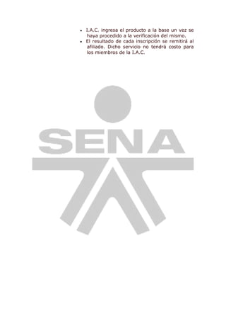  I.A.C. ingresa el producto a la base un vez se
haya procedido a la verificación del mismo.
 El resultado de cada inscripción se remitirá al
afiliado. Dicho servicio no tendrá costo para
los miembros de la I.A.C.
 