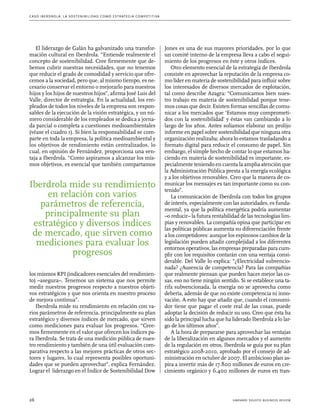 C as o I b er drola : L a sos t eni b ili da d c o m o es t ra t egia compe t i t i va 
El liderazgo de Galán ha galvanizado una transfor-mación 
cultural en Iberdrola. “Entiende realmente el 
concepto de sostenibilidad. Cree firmemente que de-bemos 
cubrir nuestras necesidades, que no tenemos 
que reducir el grado de comodidad y servicio que ofre-cemos 
a la sociedad, pero que, al mismo tiempo, es ne-cesario 
conservar el entorno o mejorarlo para nuestros 
hijos y los hijos de nuestros hijos”, afirma José Luis del 
Valle, director de estrategia. En la actualidad, los em-pleados 
de todos los niveles de la empresa son respon-sables 
de la ejecución de la visión estratégica, y un nú-mero 
considerable de los empleados se dedica a jorna-da 
parcial o completa a cuestiones medioambientales 
(véase el cuadro 1). Si bien la responsabilidad se com-parte 
en toda la empresa, la política medioambiental y 
los objetivos de rendimiento están centralizados, lo 
cual, en opinión de Fernández, proporciona una ven-taja 
a Iberdrola. “Como aspiramos a alcanzar los mis-mos 
objetivos, es esencial que también compartamos 
Iberdrola mide su rendimiento 
en relación con varios 
parámetros de referencia, 
principalmente su plan 
estratégico y diversos índices 
de mercado, que sirven como 
mediciones para evaluar los 
progresos 
los mismos KPI (indicadores esenciales del rendimien-to) 
–asegura–. Tenemos un sistema que nos permite 
medir nuestros progresos respecto a nuestros objeti-vos 
estratégicos y que nos orienta en nuestro proceso 
de mejora continua”. 
Iberdrola mide su rendimiento en relación con va-rios 
parámetros de referencia, principalmente su plan 
estratégico y diversos índices de mercado, que sirven 
como mediciones para evaluar los progresos. “Cree-mos 
firmemente en el valor que ofrecen los índices pa-ra 
Iberdrola. Se trata de una medición pública de nues-tro 
rendimiento y también de una útil evaluación com-parativa 
respecto a las mejores prácticas de otros sec-tores 
y lugares, lo cual representa posibles oportuni-dades 
que se pueden aprovechar”, explica Fernández. 
Lograr el liderazgo en el Índice de Sostenibilidad Dow 
Jones es una de sus mayores prioridades, por lo que 
un comité interno de la empresa lleva a cabo el segui-miento 
de los progresos en éste y otros índices. 
Otro elemento esencial de la estrategia de Iberdrola 
consiste en aprovechar la reputación de la empresa co-mo 
líder en materia de sostenibilidad para influir sobre 
los interesados de diversos mercados de explotación, 
tal como describe Azagra: “Comunicamos bien nues-tro 
trabajo en materia de sostenibilidad porque tene-mos 
cosas que decir. Existen formas sencillas de comu-nicar 
a los mercados que ‘Estamos muy comprometi-dos 
con la sostenibilidad’ y éstas van cambiando a lo 
largo de los años. Antes solíamos elaborar un prolijo 
informe en papel sobre sostenibilidad que ninguna otra 
organización realizaba; ahora lo estamos trasladando a 
formato digital para reducir el consumo de papel. Sin 
embargo, el simple hecho de contar lo que estamos ha-ciendo 
en materia de sostenibilidad es importante, es-pecialmente 
teniendo en cuenta la amplia atención que 
la Administración Pública presta a la energía ecológica 
y a los objetivos renovables. Creo que la manera de co-municar 
los mensajes es tan importante como su con-tenido”. 
La comunicación de Iberdrola con todos los grupos 
de interés, especialmente con las autoridades, es funda-mental, 
ya que la política energética podría aumentar 
–o reducir– la futura rentabilidad de las tecnologías lim-pias 
y renovables. La compañía opina que participar en 
las políticas públicas aumenta su diferenciación frente 
a los competidores: aunque los espinosos cambios de la 
legislación pueden añadir complejidad a los diferentes 
entornos operativos, las empresas preparadas para cum-plir 
con los requisitos contarán con una ventaja consi-derable. 
Del Valle lo explica: “¿Electricidad subvencio-nada? 
¿Ausencia de competencia? Para las compañías 
que realmente piensan que pueden hacer mejor las co-sas, 
eso no tiene ningún sentido. Si se establece una ta-rifa 
subvencionada, la energía no se aprovecha como 
debería, además de que no existe competencia ni inno-vación. 
A esto hay que añadir que, cuando el consumi-dor 
tiene que pagar el coste real de las cosas, puede 
adoptar la decisión de reducir su uso. Creo que ésta ha 
sido la principal lucha que ha liderado Iberdrola a lo lar-go 
de los últimos años”. 
A la hora de prepararse para aprovechar las ventajas 
de la liberalización en algunos mercados y el aumento 
de la regulación en otros, Iberdrola se guía por su plan 
estratégico 2008-2010, aprobado por el consejo de ad-ministración 
en octubre de 2007. El ambicioso plan as-pira 
a invertir más de 17.800 millones de euros en cre-cimiento 
orgánico y 6.400 millones de euros en tran- 
26 harvard deusto business review 
 