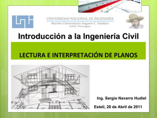 LECTURA E INTERPRETACIÓN DE PLANOS Estelí, 28 de Abril de 2011 Introducción a la Ingeniería Civil Ing. Sergio Navarro Hudiel 