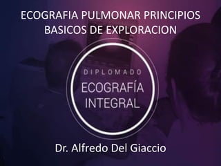 ECOGRAFIA PULMONAR PRINCIPIOS
BASICOS DE EXPLORACION
Dr. Alfredo Del Giaccio
 