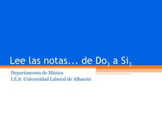 Lee las notas... de Do 3  a Si 3 Departamento de Música I.E.S. Universidad Laboral de Albacete 
