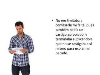 • No me limitaba a
  confesarle mi falta, pues
  también pedía un
  castigo apropiado y
  terminaba suplicándole
  que no se castigara a sí
  mismo para expiar mi
  pecado.
 