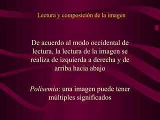 Lectura y composición de la imagen De acuerdo al modo occidental de lectura, la lectura de la imagen se realiza de izquierda a derecha y de arriba hacia abajo Polisemia : una imagen puede tener múltiples significados 