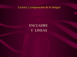 Lectura y composición de la imagen ENCUADRE  Y  LINEAS 