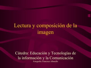 Lectura y composición de la imagen Cátedra: Educación y Tecnologías de la información y la Comunicación Fotografía: Francisco Albarello 