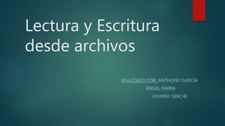 Lectura y Escritura
desde archivos
REALIZADO POR: ANTHONY GARCÍA
ÁNGEL PARRA
JOHNNY SINCHE
 