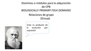 ¡Esto es producto de
la evolución por
supuesto!
Dominios o módulos para la adquisición
de CPB
BIOLOGICALLY PRIMARY FOLK DOMAINS
Relaciones de grupo
(Group)
 