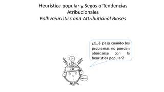 ¿Qué pasa cuando los
problemas no pueden
abordarse con la
heurística popular?
Heurística popular y Segos o Tendencias
Atribucionales
Folk Heuristics and Attributional Biases
 