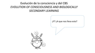 Evolución de la consciencia y del CBS
EVOLUTION OF CONSCIOUSNESS AND BIOLOGICALLY
SECONDARY LEARNING
¿Y? ¿A que nos lleva esto?
 