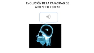 EVOLUCIÓN DE LA CAPACIDAD DE
APRENDER Y CREAR
 