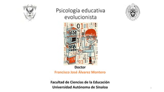 Psicología educativa
evolucionista
Doctor
Francisco José Álvarez Montero
Facultad de Ciencias de la Educación
Universidad Autónoma de Sinaloa 1
 