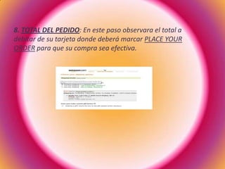 8. TOTAL DEL PEDIDO: En este paso observara el total a
debitar de su tarjeta donde deberá marcar PLACE YOUR
ORDER para que su compra sea efectiva.
 
